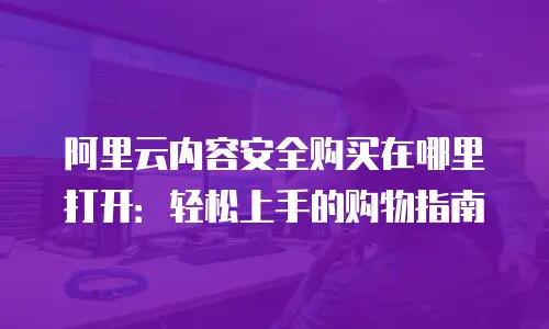 阿里云内容安全购买在哪里打开：轻松上手的购物指南