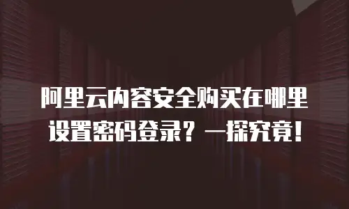 阿里云内容安全购买在哪里设置密码登录？一探究竟！