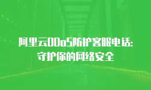阿里云DDoS防护客服电话：守护你的网络安全