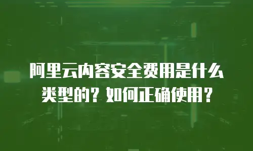 阿里云内容安全费用是什么类型的？如何正确使用？