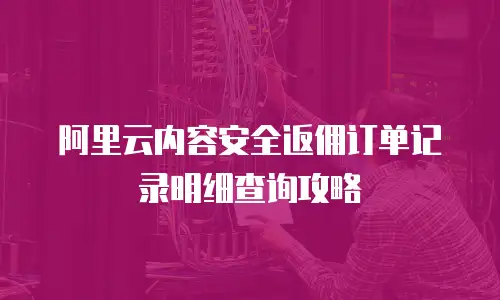阿里云内容安全返佣订单记录明细查询攻略