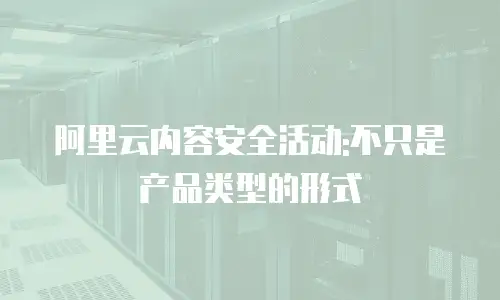 阿里云内容安全活动:不只是产品类型的形式