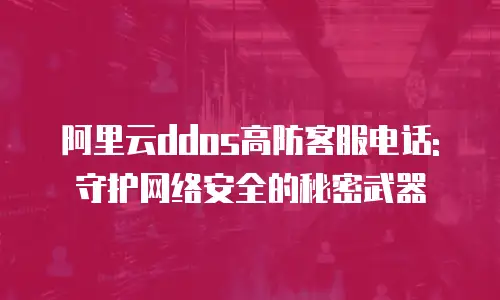 阿里云ddos高防客服电话:守护网络安全的秘密武器