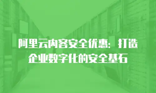 阿里云内容安全优惠：打造企业数字化的安全基石