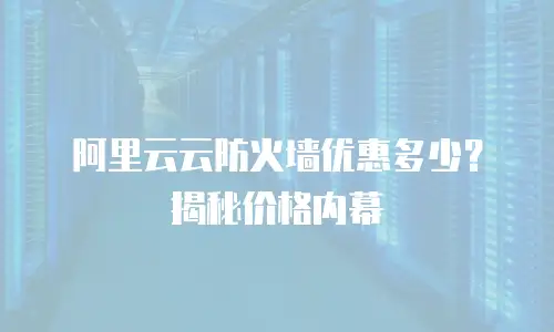 阿里云云防火墙优惠多少？揭秘价格内幕