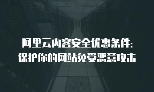 阿里云内容安全优惠条件：保护你的网站免受恶意攻击