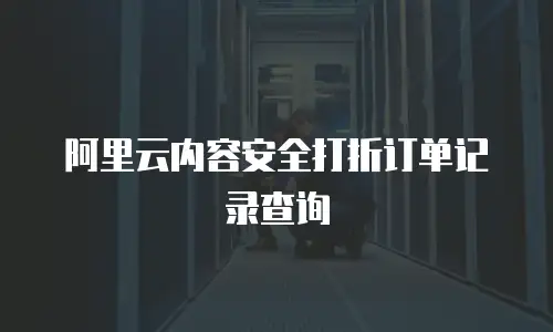 阿里云内容安全打折订单记录查询