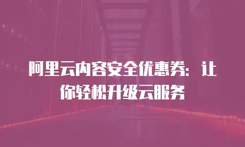 阿里云内容安全优惠券：让你轻松升级云服务