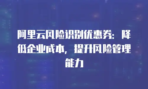 阿里云风险识别优惠券：降低企业成本，提升风险管理能力
