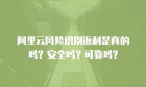 阿里云风险识别返利是真的吗？安全吗？可靠吗？