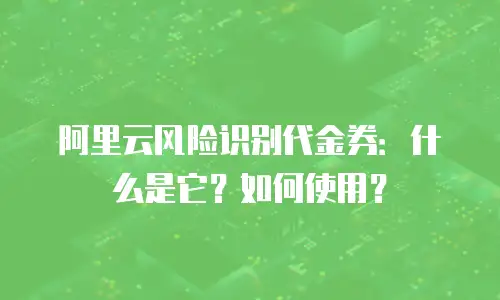 阿里云风险识别代金券：什么是它？如何使用？