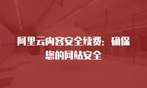 阿里云内容安全续费：确保您的网站安全