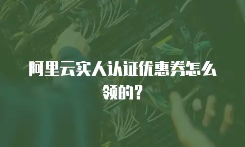 阿里云实人认证优惠券怎么领的？