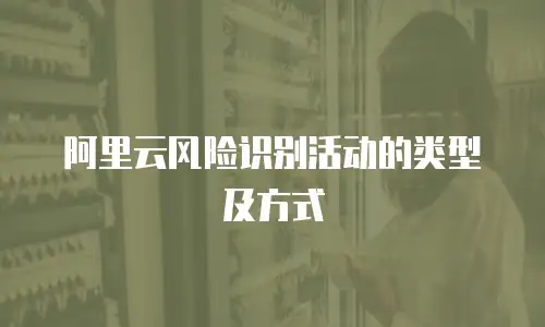 阿里云风险识别活动的类型及方式