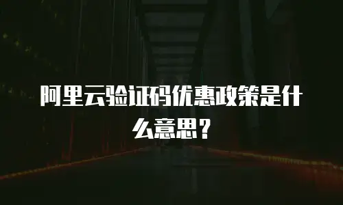 阿里云验证码优惠政策是什么意思？
