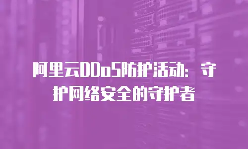 阿里云DDoS防护活动：守护网络安全的守护者