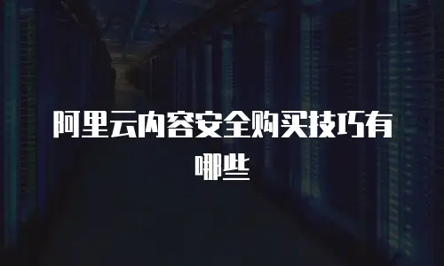 阿里云内容安全购买技巧有哪些
