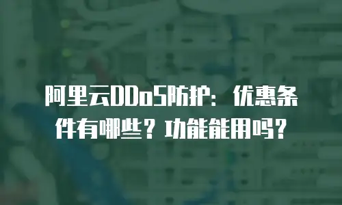 阿里云DDoS防护：优惠条件有哪些？功能能用吗？