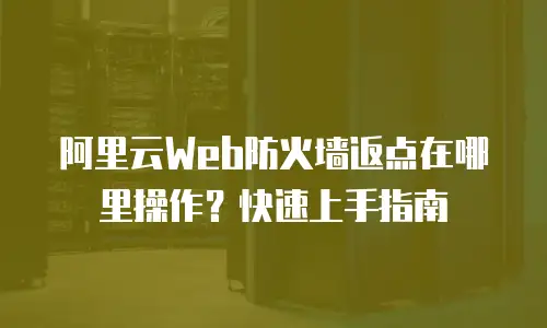 阿里云Web防火墙返点在哪里操作？快速上手指南
