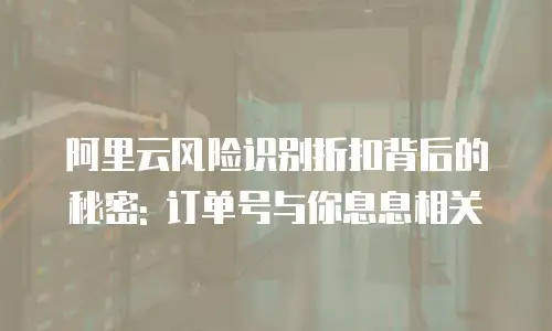 阿里云风险识别折扣背后的秘密: 订单号与你息息相关
