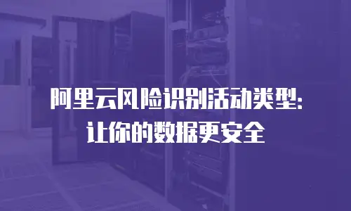 阿里云风险识别活动类型：让你的数据更安全