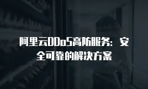 阿里云DDoS高防服务：安全可靠的解决方案