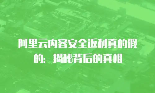 阿里云内容安全返利真的假的：揭秘背后的真相