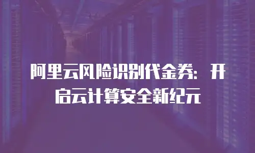 阿里云风险识别代金券：开启云计算安全新纪元