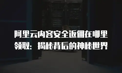 阿里云内容安全返佣在哪里领取：揭秘背后的神秘世界