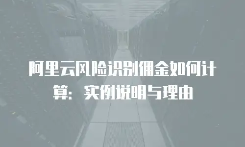 阿里云风险识别佣金如何计算：实例说明与理由