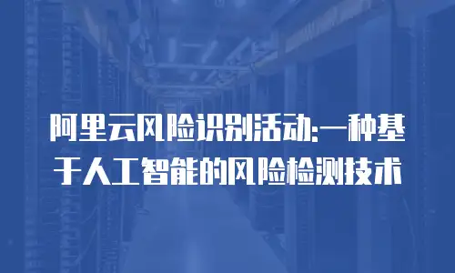 阿里云风险识别活动:一种基于人工智能的风险检测技术