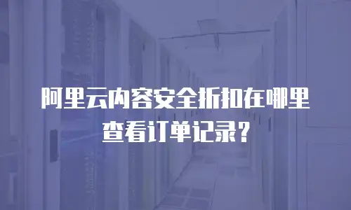 阿里云内容安全折扣在哪里查看订单记录？