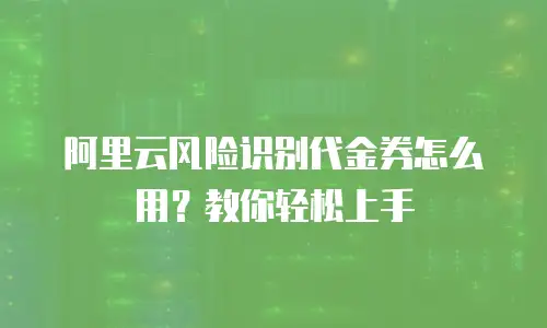 阿里云风险识别代金券怎么用？教你轻松上手