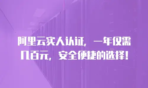 阿里云实人认证，一年仅需几百元，安全便捷的选择！