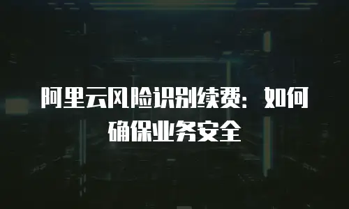 阿里云风险识别续费：如何确保业务安全