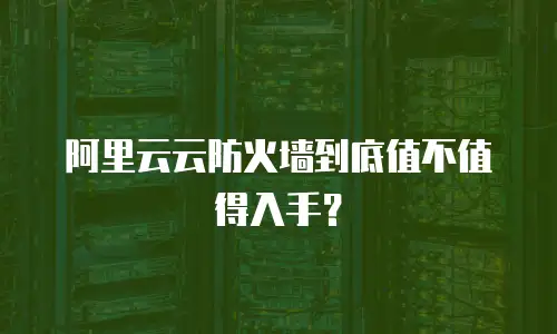 阿里云云防火墙到底值不值得入手？