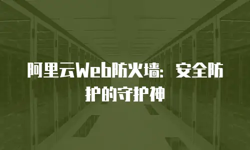 阿里云Web防火墙：安全防护的守护神