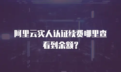 阿里云实人认证续费哪里查看到余额？