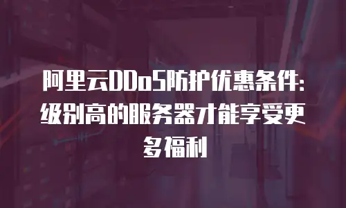 阿里云DDoS防护优惠条件：级别高的服务器才能享受更多福利