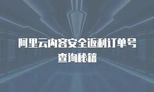 阿里云内容安全返利订单号查询秘籍