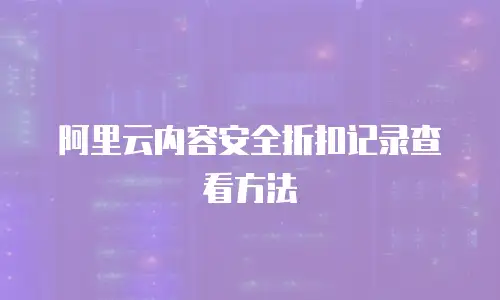 阿里云内容安全折扣记录查看方法