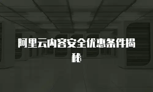 阿里云内容安全优惠条件揭秘
