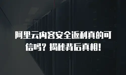 阿里云内容安全返利真的可信吗？揭秘背后真相！