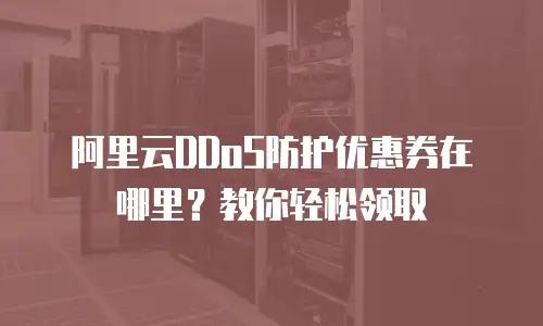 阿里云DDoS防护优惠券在哪里？教你轻松领取