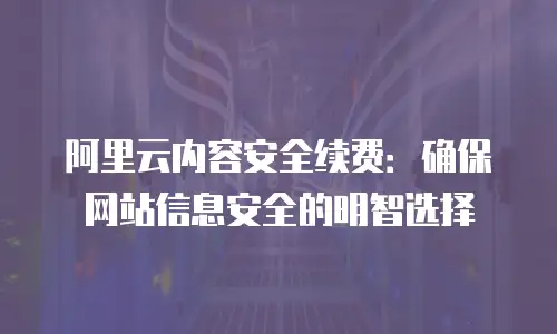 阿里云内容安全续费：确保网站信息安全的明智选择