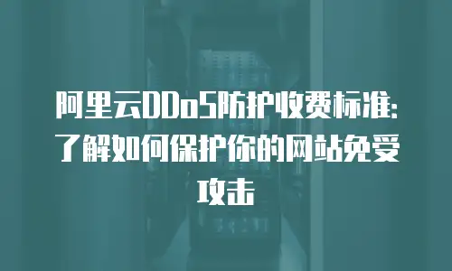 阿里云DDoS防护收费标准：了解如何保护你的网站免受攻击