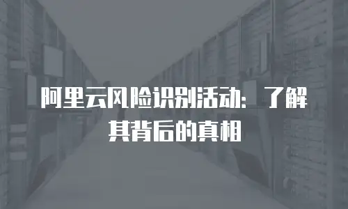 阿里云风险识别活动：了解其背后的真相