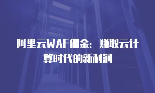阿里云WAF佣金：赚取云计算时代的新利润