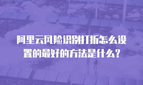 阿里云风险识别打折怎么设置的最好的方法是什么？
