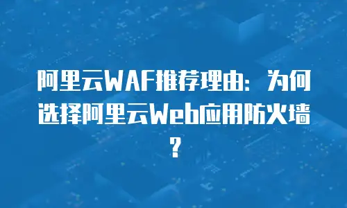 阿里云WAF推荐理由：为何选择阿里云Web应用防火墙？